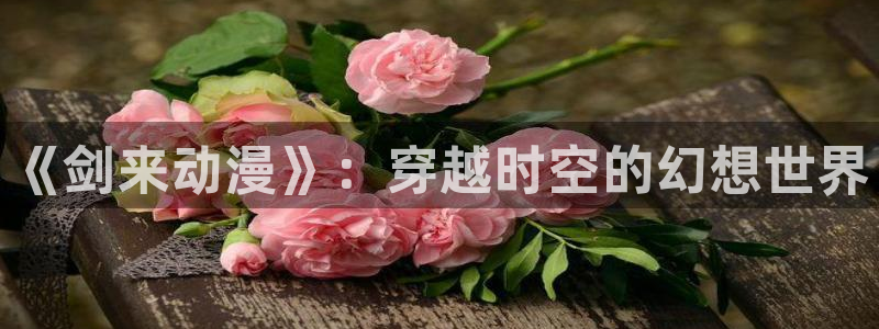 里番动漫漫画：《剑来动漫》：穿越时空的幻想世界