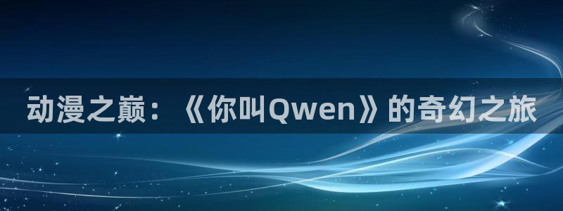 3d里番动漫大全：动漫之巅：《你叫Qwen》的奇幻之旅