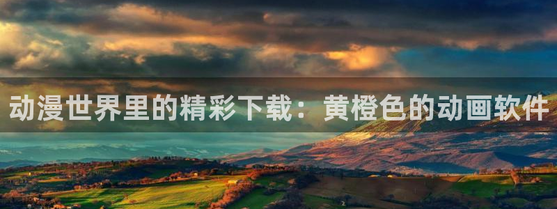 里番动漫网免费观看：动漫世界里的精彩下载：黄橙色的动画软件
