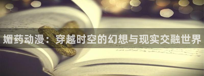 第一动漫网里番：媚药动漫：穿越时空的幻想与现实交融世界