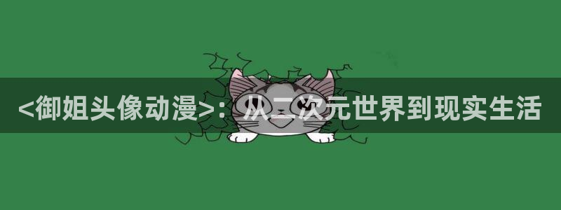 动漫大全里番动漫：<御姐头像动漫>：从二次元世界到现实生活