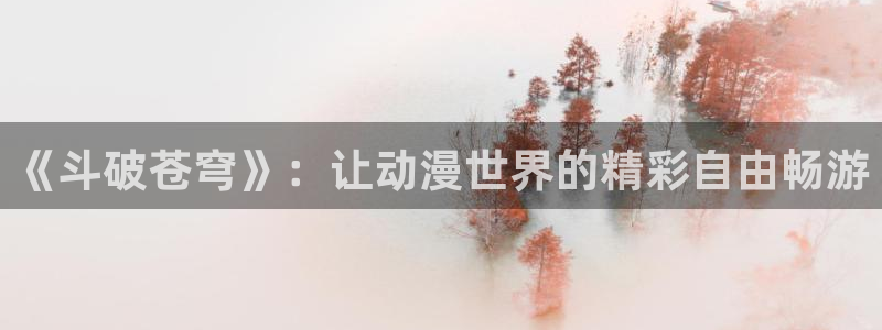 日本3d里番动漫：《斗破苍穹》：让动漫世界的精彩自由畅游
