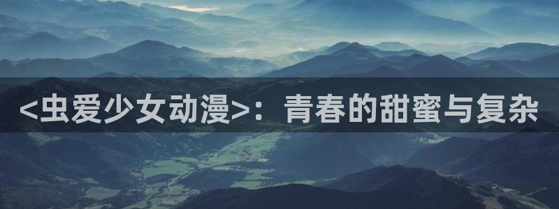 里番动漫acg网：<虫爱少女动漫>：青春的甜蜜与复杂