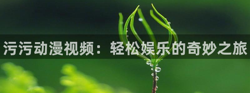 里番acg漫画网：污污动漫视频：轻松娱乐的奇妙之旅