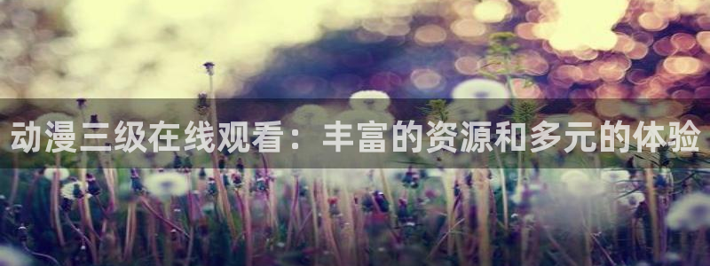 动漫里番剧大全：动漫三级在线观看：丰富的资源和多元的体验