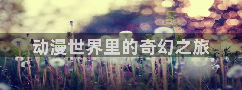 漫画里番acg：动漫世界里的奇幻之旅