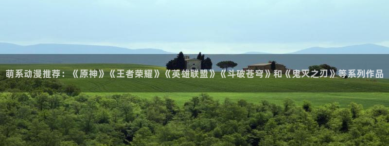 最新的里番动漫：萌系动漫推荐：《原神》《王者荣耀》《英雄联盟》《斗破苍穹》和《鬼灭之刃》等系列作品