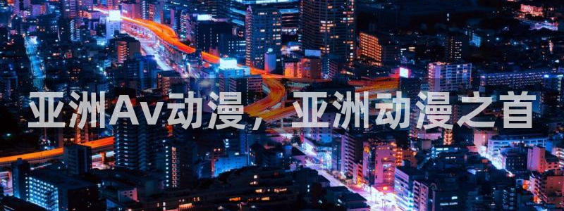 里番动漫网页：亚洲Av动漫，亚洲动漫之首