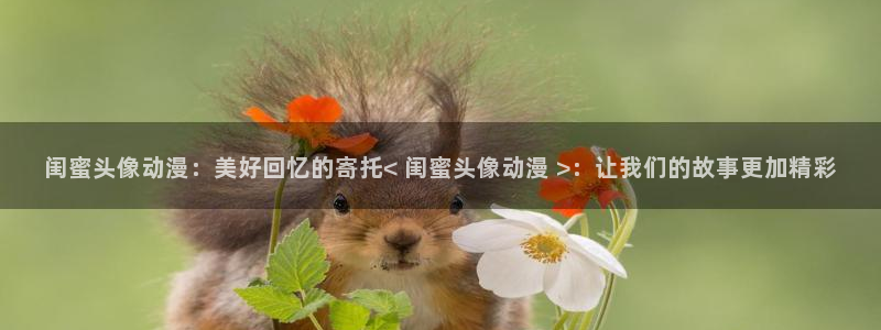 动漫里番免费看：闺蜜头像动漫：美好回忆的寄托< 闺蜜头像动漫 >：让我们的故事更加精彩