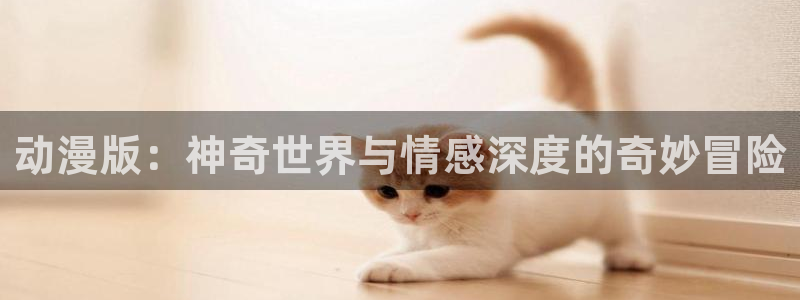 动漫里番本子库：动漫版：神奇世界与情感深度的奇妙冒险