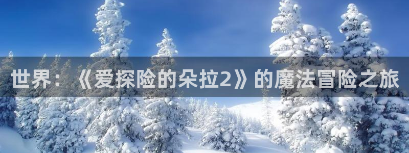 里番动漫在线播放网站：世界：《爱探险的朵拉2》的魔法冒险之旅