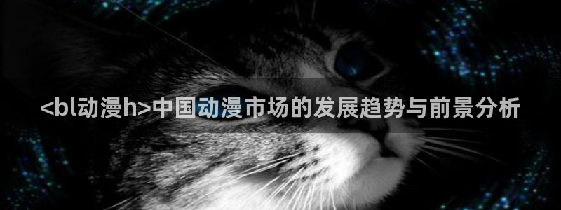 在线动漫里番：<bl动漫h>中国动漫市场的发展趋势与前景分析
